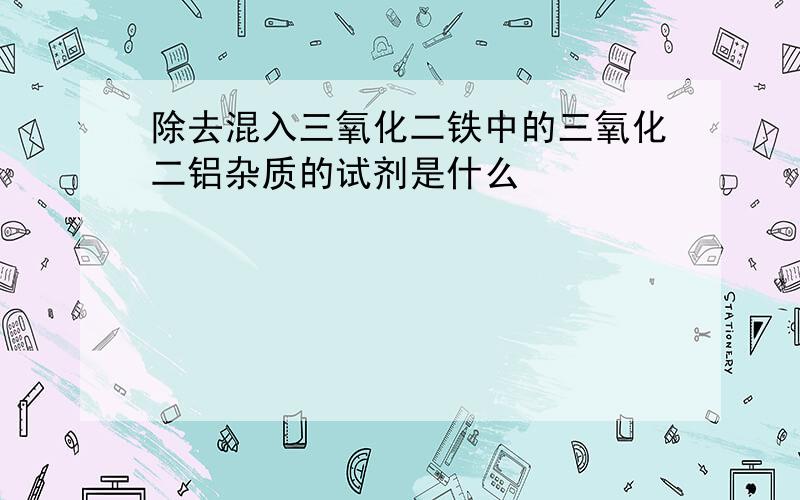 除去混入三氧化二铁中的三氧化二铝杂质的试剂是什么