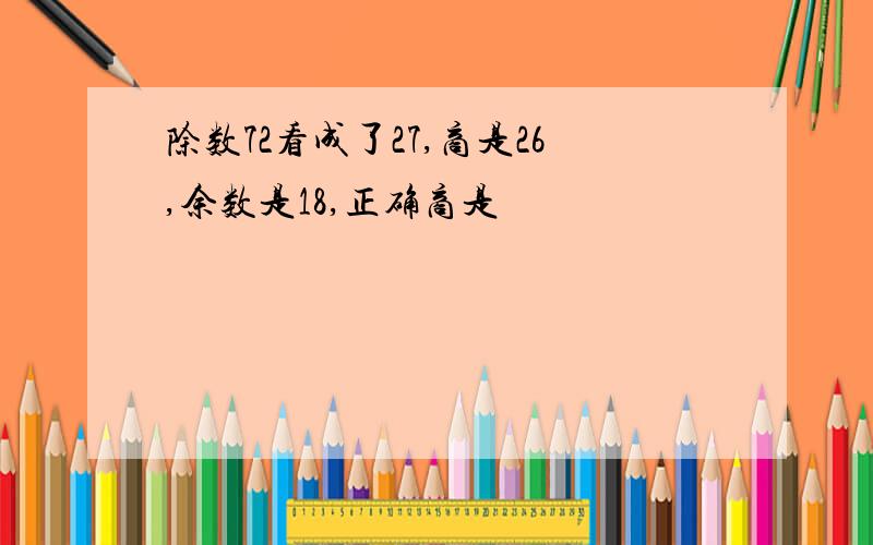 除数72看成了27,商是26,余数是18,正确商是