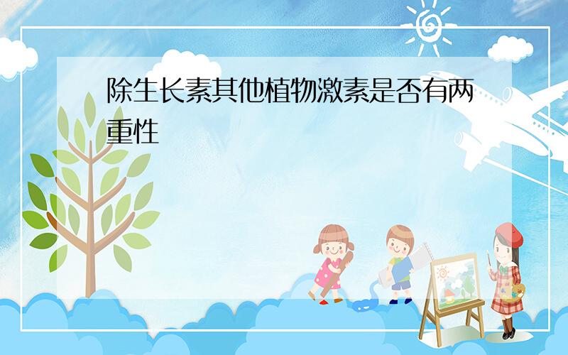 除生长素其他植物激素是否有两重性