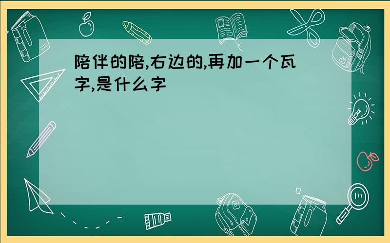 陪伴的陪,右边的,再加一个瓦字,是什么字