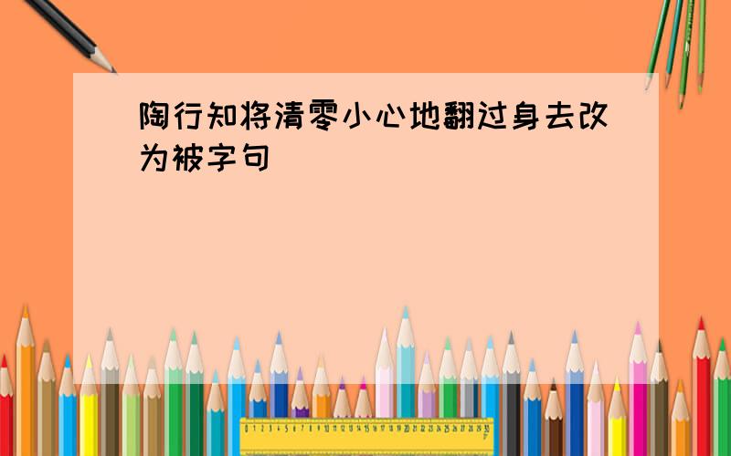 陶行知将清零小心地翻过身去改为被字句