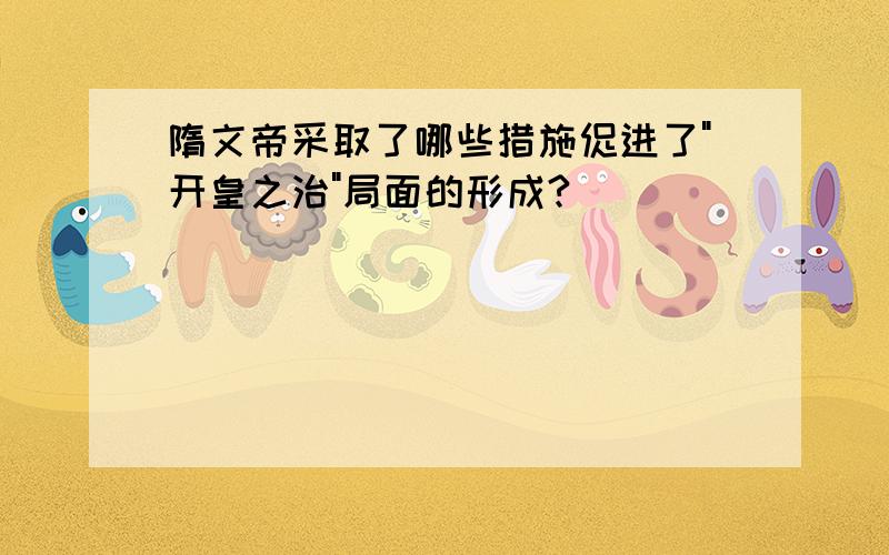 隋文帝采取了哪些措施促进了"开皇之治"局面的形成?