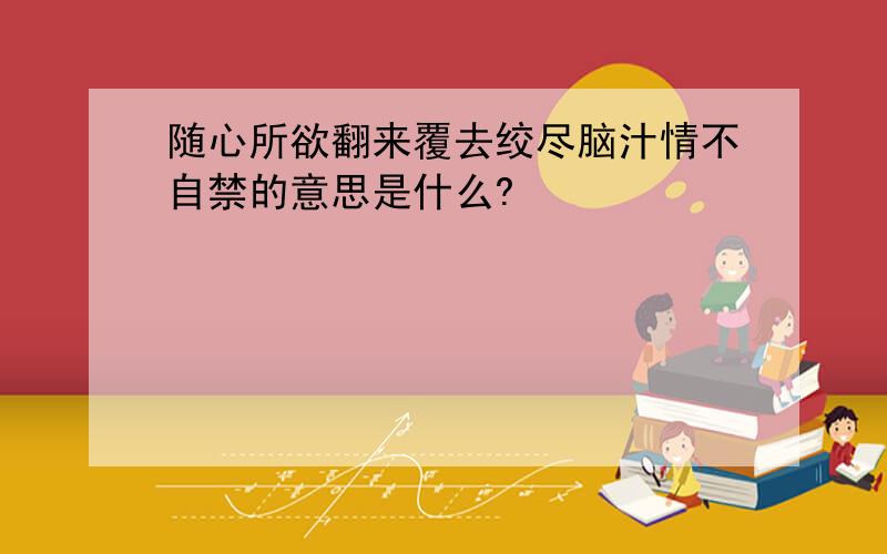 随心所欲翻来覆去绞尽脑汁情不自禁的意思是什么?