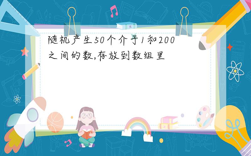 随机产生50个介于1和200之间的数,存放到数组里