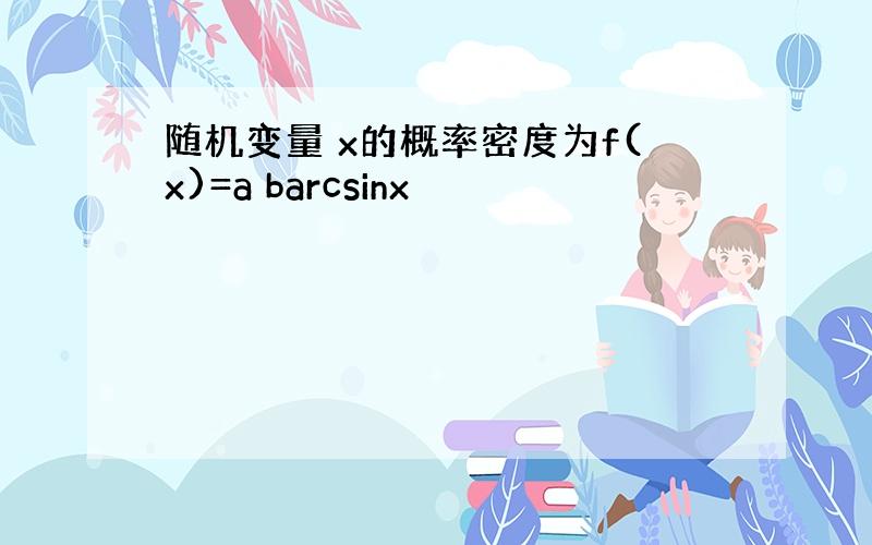 随机变量 x的概率密度为f(x)=a barcsinx