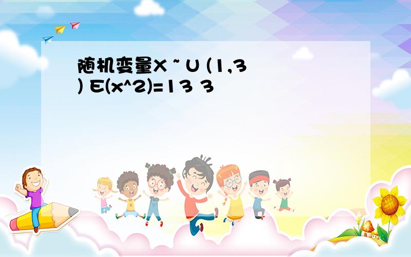 随机变量X ~ U (1,3) E(x^2)=13 3