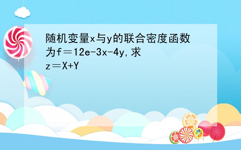 随机变量x与y的联合密度函数为f＝12e-3x-4y,求z＝X+Y