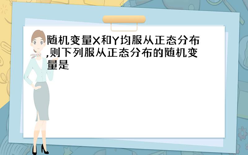 随机变量X和Y均服从正态分布,则下列服从正态分布的随机变量是