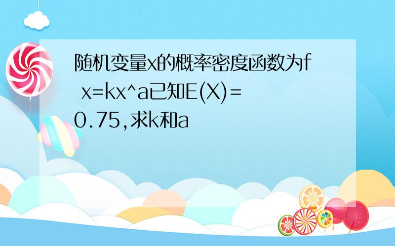 随机变量x的概率密度函数为f x=kx^a已知E(X)=0.75,求k和a