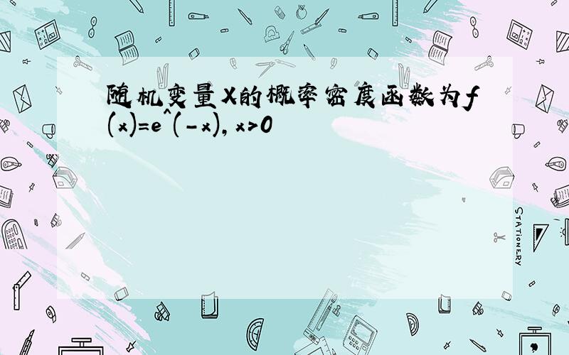 随机变量X的概率密度函数为f(x)=e^(-x),x>0