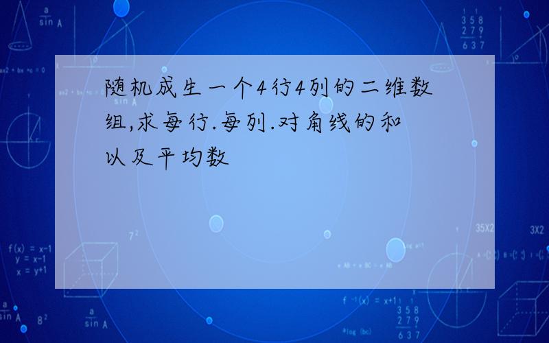 随机成生一个4行4列的二维数组,求每行.每列.对角线的和以及平均数