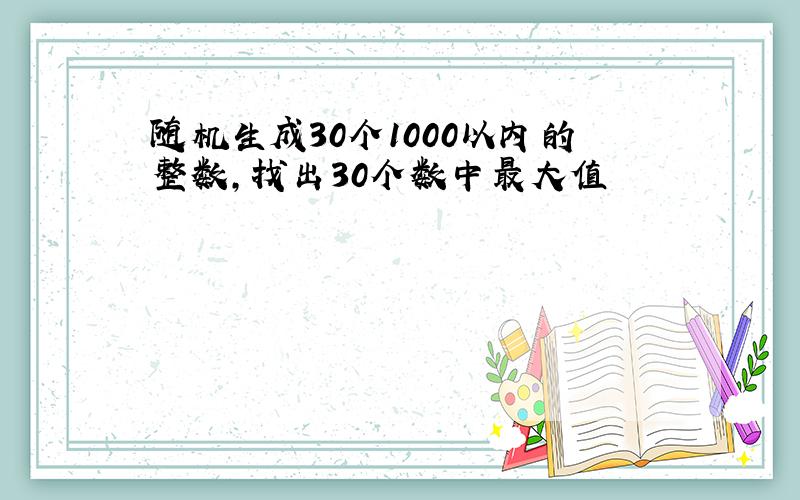 随机生成30个1000以内的整数,找出30个数中最大值