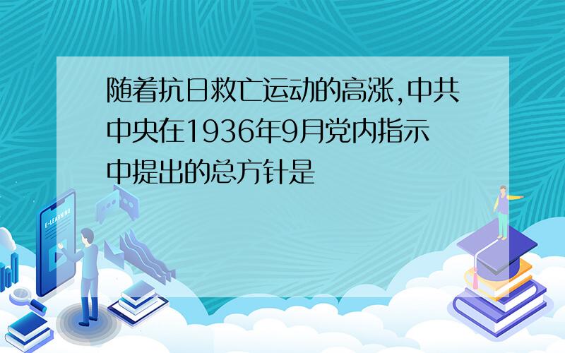 随着抗日救亡运动的高涨,中共中央在1936年9月党内指示中提出的总方针是