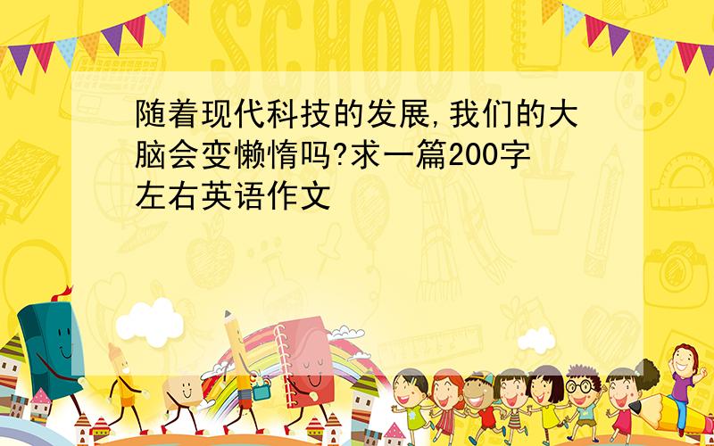 随着现代科技的发展,我们的大脑会变懒惰吗?求一篇200字左右英语作文