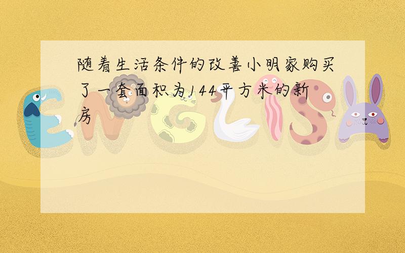 随着生活条件的改善小明家购买了一套面积为144平方米的新房