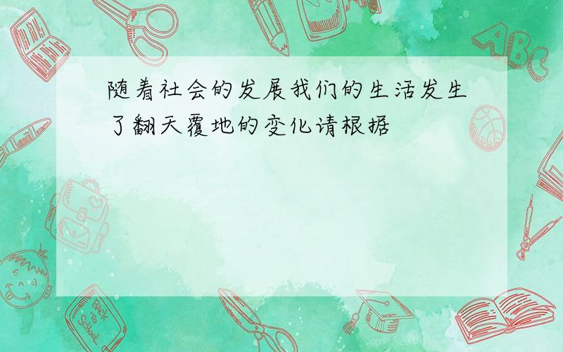 随着社会的发展我们的生活发生了翻天覆地的变化请根据