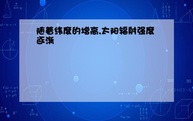 随着纬度的增高,太阳辐射强度逐渐