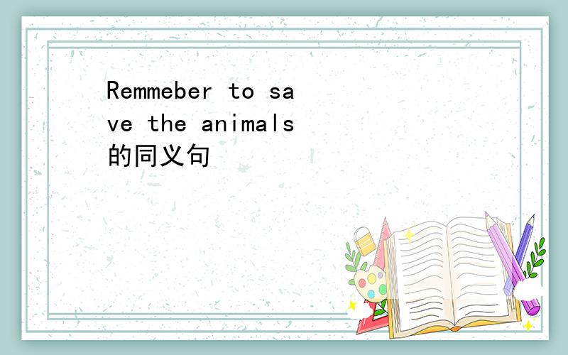 Remmeber to save the animals的同义句