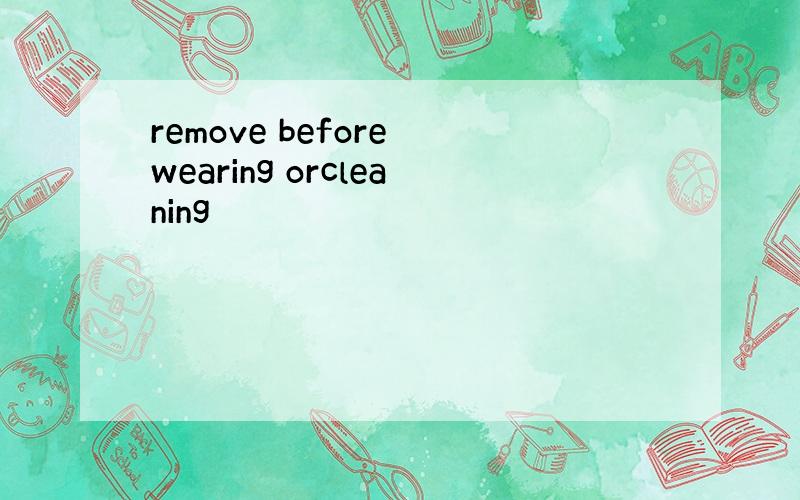 remove before wearing orcleaning