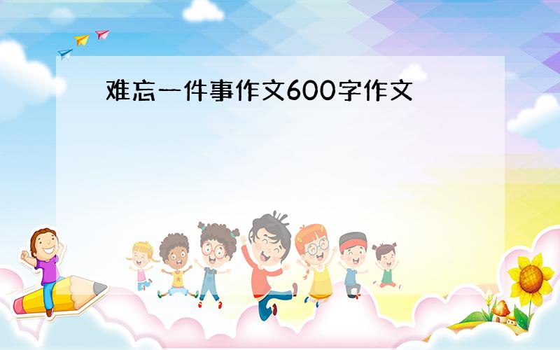 难忘一件事作文600字作文