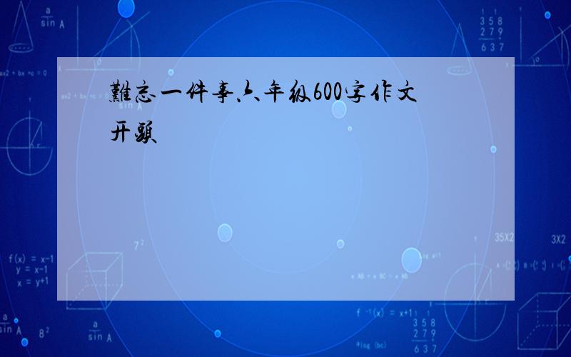 难忘一件事六年级600字作文开头