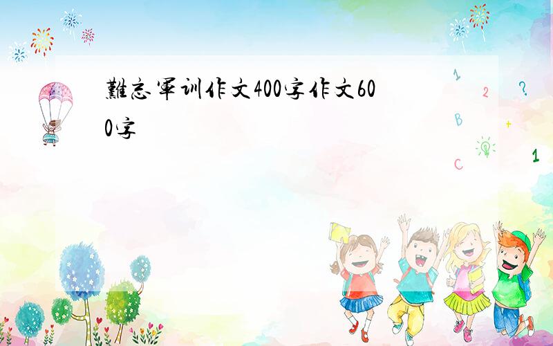 难忘军训作文400字作文600字