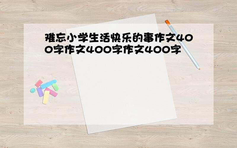 难忘小学生活快乐的事作文400字作文400字作文400字