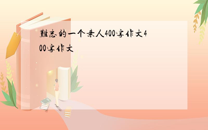 难忘的一个亲人400字作文400字作文