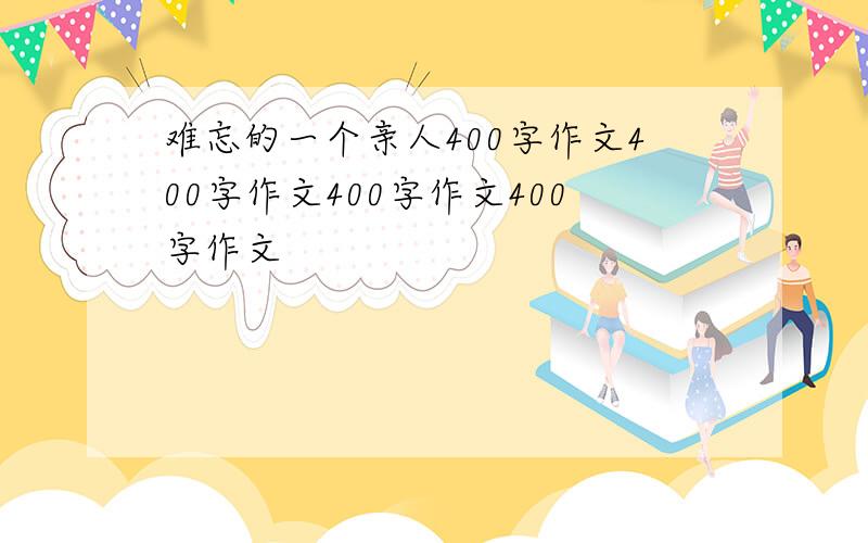 难忘的一个亲人400字作文400字作文400字作文400字作文