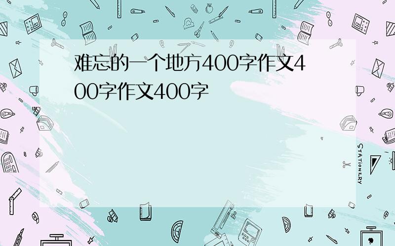 难忘的一个地方400字作文400字作文400字