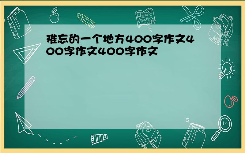 难忘的一个地方400字作文400字作文400字作文