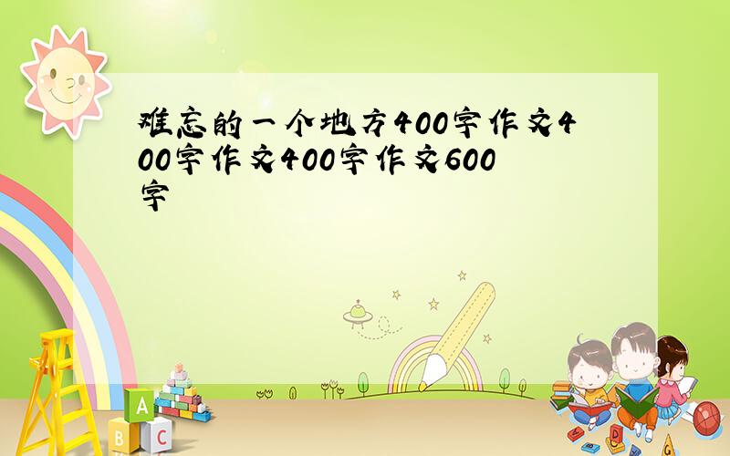 难忘的一个地方400字作文400字作文400字作文600字