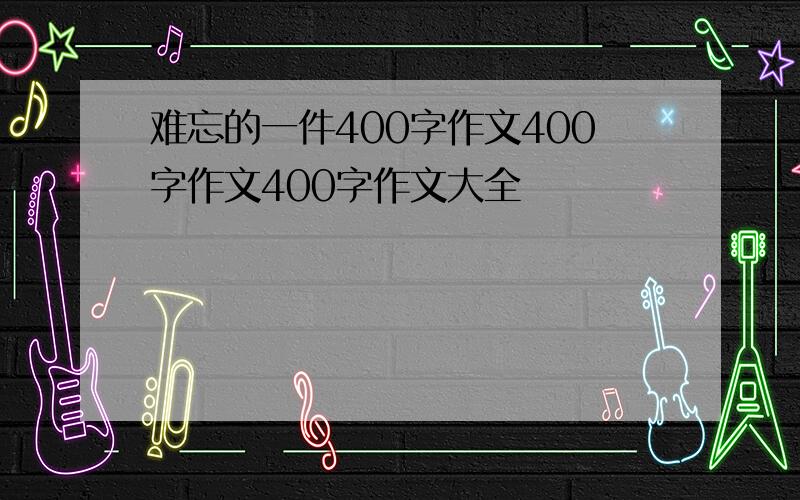 难忘的一件400字作文400字作文400字作文大全