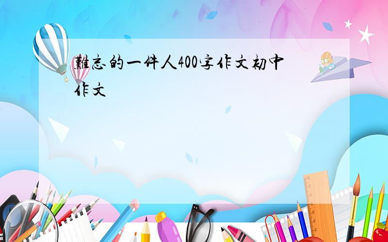 难忘的一件人400字作文初中作文