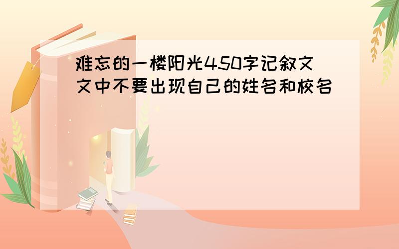 难忘的一楼阳光450字记叙文文中不要出现自己的姓名和校名