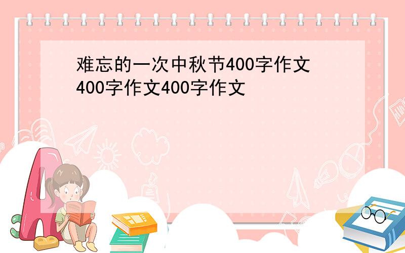 难忘的一次中秋节400字作文400字作文400字作文