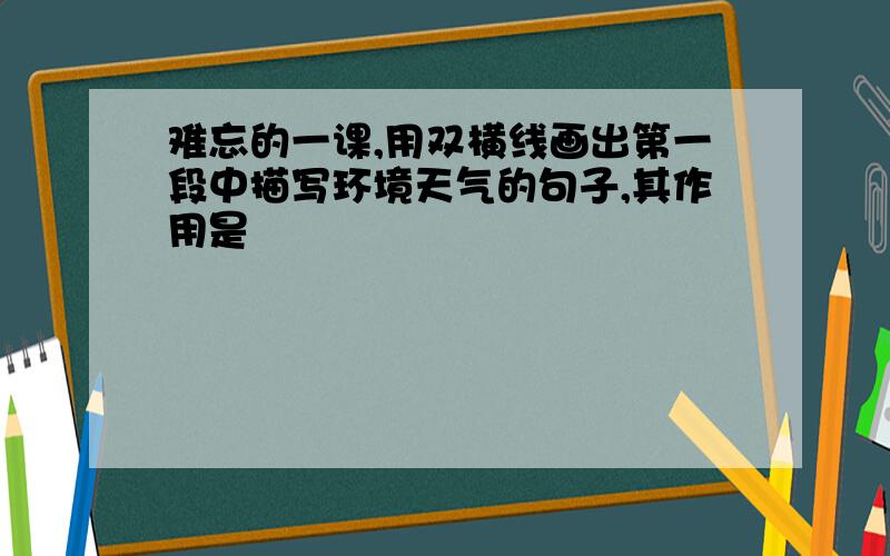 难忘的一课,用双横线画出第一段中描写环境天气的句子,其作用是