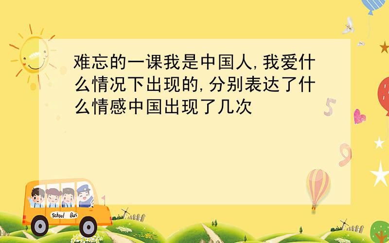 难忘的一课我是中国人,我爱什么情况下出现的,分别表达了什么情感中国出现了几次