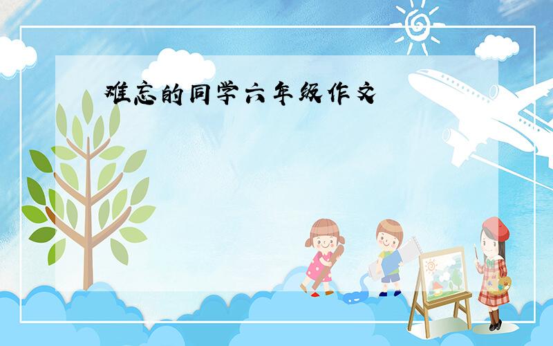 难忘的同学六年级作文