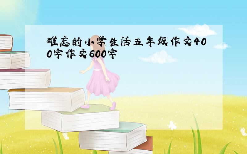 难忘的小学生活五年级作文400字作文600字