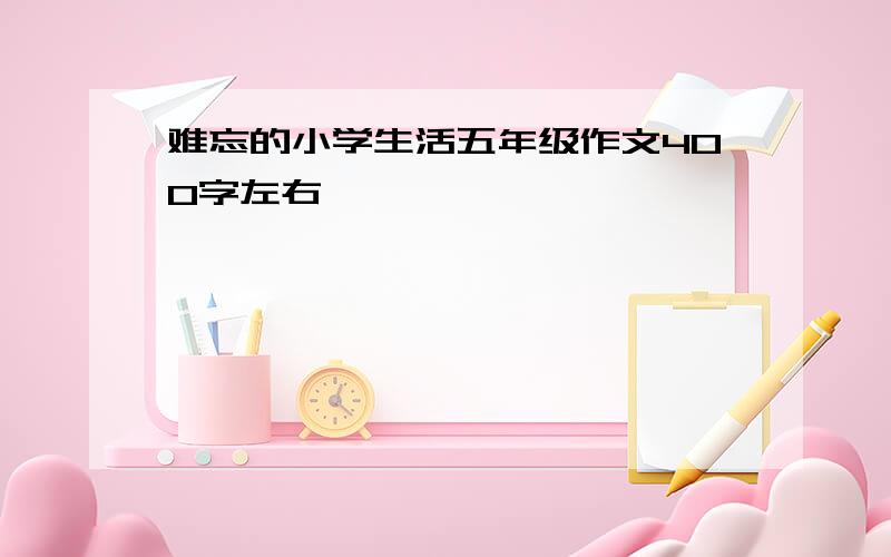 难忘的小学生活五年级作文400字左右