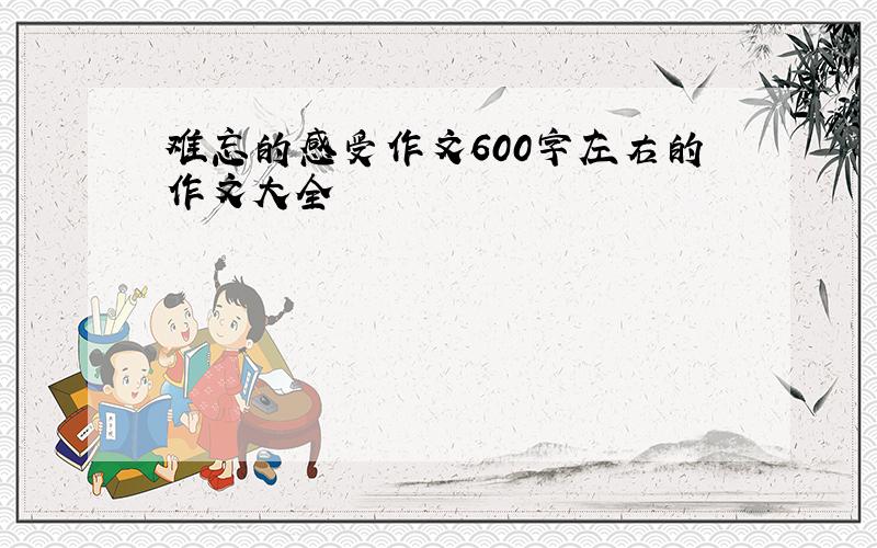 难忘的感受作文600字左右的作文大全