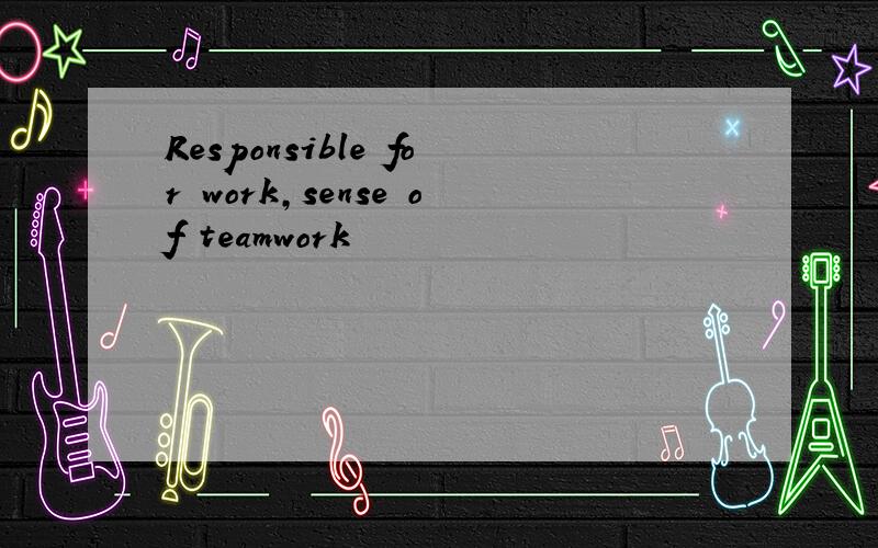 Responsible for work,sense of teamwork