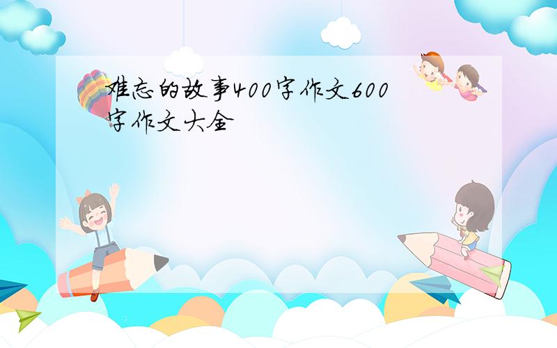 难忘的故事400字作文600字作文大全