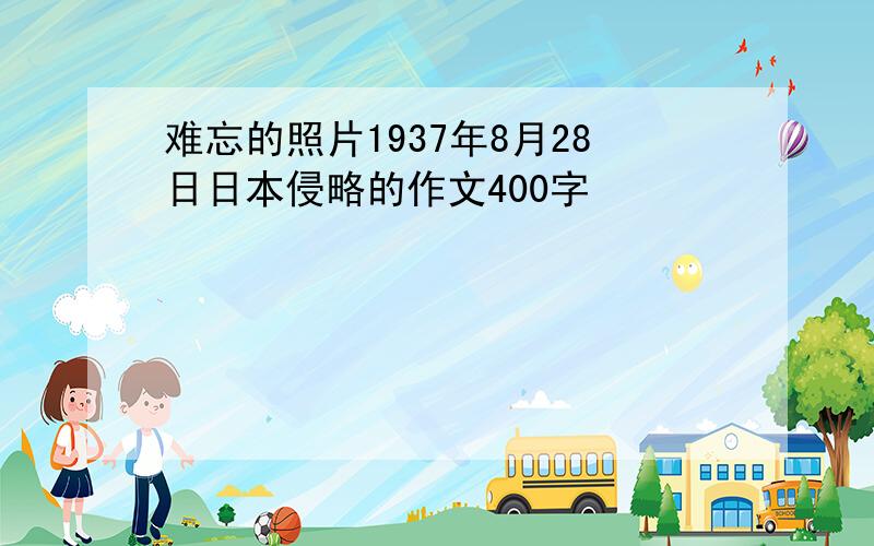 难忘的照片1937年8月28日日本侵略的作文400字