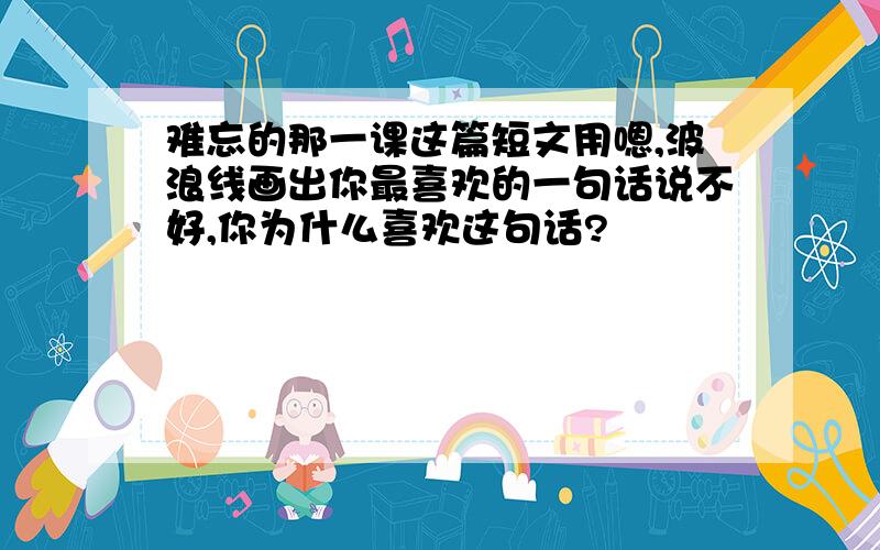 难忘的那一课这篇短文用嗯,波浪线画出你最喜欢的一句话说不好,你为什么喜欢这句话?