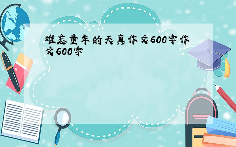 难忘童年的天真作文600字作文600字