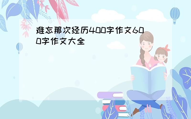 难忘那次经历400字作文600字作文大全