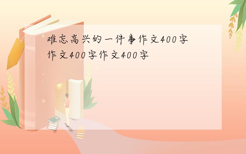 难忘高兴的一件事作文400字作文400字作文400字