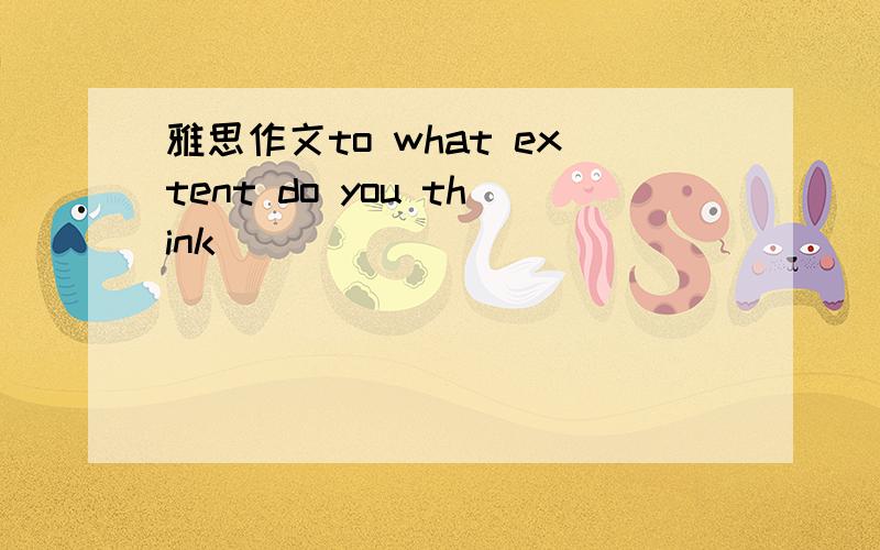 雅思作文to what extent do you think